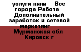 услуги няни  - Все города Работа » Дополнительный заработок и сетевой маркетинг   . Мурманская обл.,Кировск г.